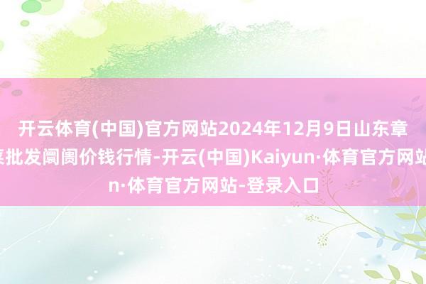 开云体育(中国)官方网站2024年12月9日山东章丘刁镇蔬菜批发阛阓价钱行情-开云(中国)Kaiyun·体育官方网站-登录入口