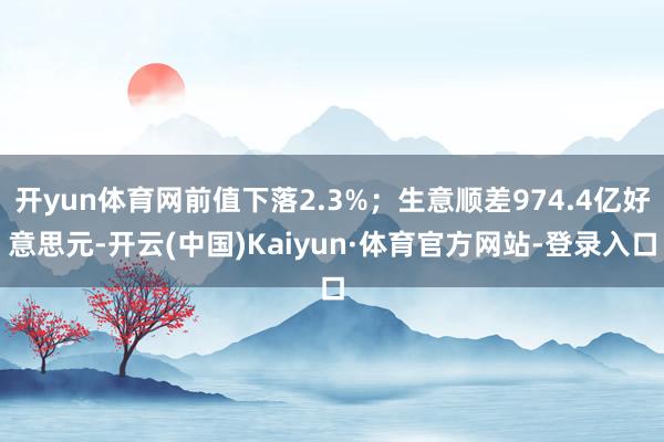 开yun体育网前值下落2.3%;生意顺差974.4亿好意思元-开云(中国)Kaiyun·体育官方网站-登录入口