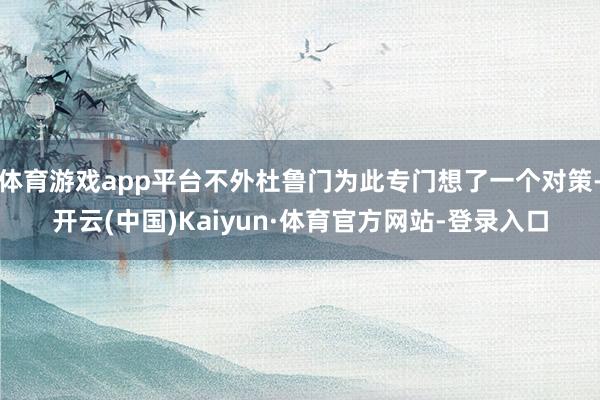 体育游戏app平台不外杜鲁门为此专门想了一个对策-开云(中国)Kaiyun·体育官方网站-登录入口