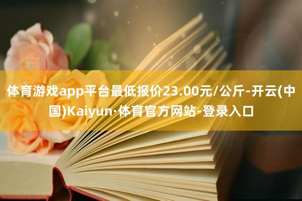 体育游戏app平台最低报价23.00元/公斤-开云(中国)Kaiyun·体育官方网站-登录入口