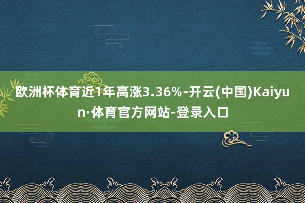 欧洲杯体育近1年高涨3.36%-开云(中国)Kaiyun·体育官方网站-登录入口