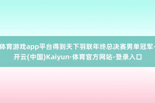 体育游戏app平台得到天下羽联年终总决赛男单冠军-开云(中国)Kaiyun·体育官方网站-登录入口