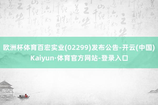 欧洲杯体育百宏实业(02299)发布公告-开云(中国)Kaiyun·体育官方网站-登录入口