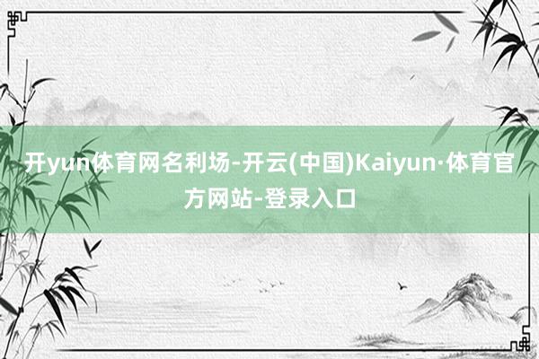 开yun体育网名利场-开云(中国)Kaiyun·体育官方网站-登录入口