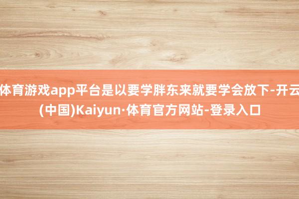 体育游戏app平台是以要学胖东来就要学会放下-开云(中国)Kaiyun·体育官方网站-登录入口