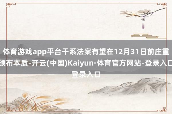 体育游戏app平台干系法案有望在12月31日前庄重颁布本质-开云(中国)Kaiyun·体育官方网站-登录入口