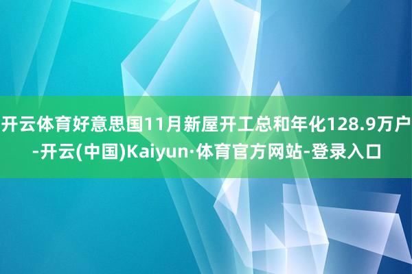 开云体育好意思国11月新屋开工总和年化128.9万户-开云(中国)Kaiyun·体育官方网站-登录入口