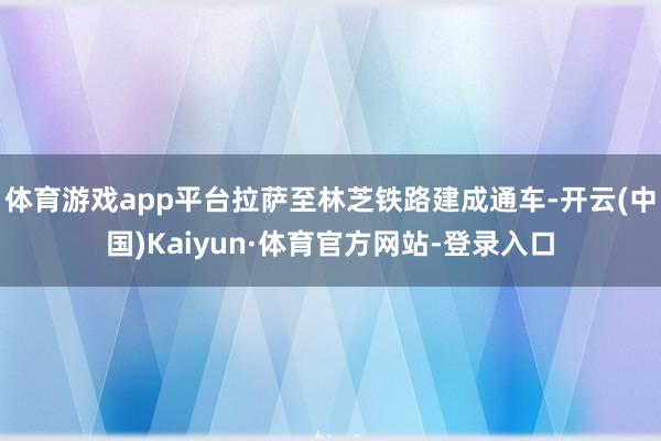 体育游戏app平台拉萨至林芝铁路建成通车-开云(中国)Kaiyun·体育官方网站-登录入口