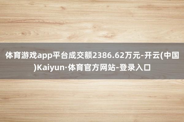 体育游戏app平台成交额2386.62万元-开云(中国)Kaiyun·体育官方网站-登录入口