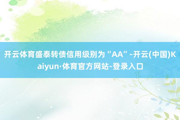 开云体育盛泰转债信用级别为“AA”-开云(中国)Kaiyun·体育官方网站-登录入口