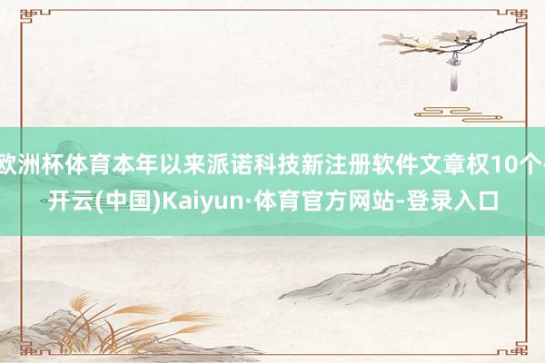 欧洲杯体育本年以来派诺科技新注册软件文章权10个-开云(中国)Kaiyun·体育官方网站-登录入口