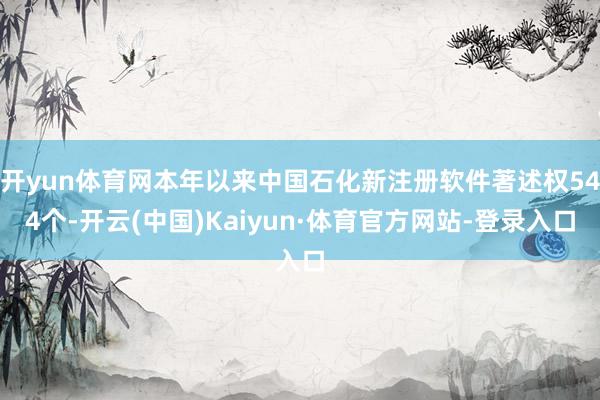 开yun体育网本年以来中国石化新注册软件著述权544个-开云(中国)Kaiyun·体育官方网站-登录入口