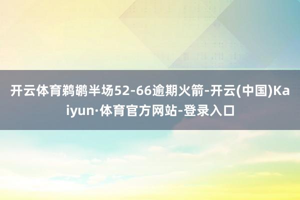 开云体育鹈鹕半场52-66逾期火箭-开云(中国)Kaiyun·体育官方网站-登录入口