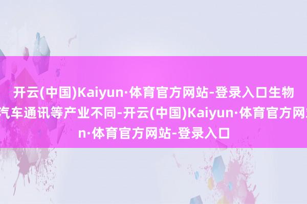 开云(中国)Kaiyun·体育官方网站-登录入口生物医药产业与汽车通讯等产业不同-开云(中国)Kaiyun·体育官方网站-登录入口