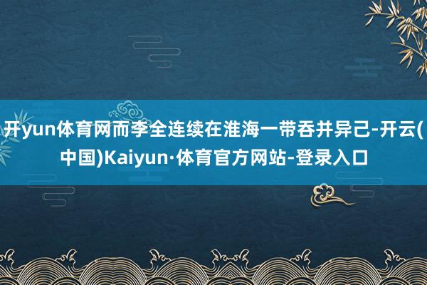 开yun体育网而李全连续在淮海一带吞并异己-开云(中国)Kaiyun·体育官方网站-登录入口