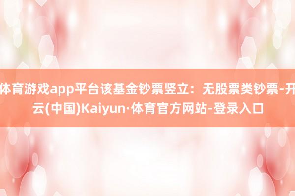 体育游戏app平台该基金钞票竖立：无股票类钞票-开云(中国)Kaiyun·体育官方网站-登录入口