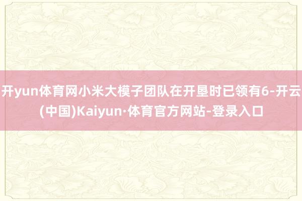 开yun体育网小米大模子团队在开垦时已领有6-开云(中国)Kaiyun·体育官方网站-登录入口