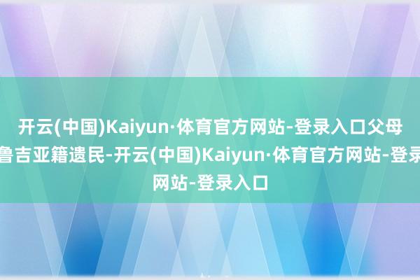 开云(中国)Kaiyun·体育官方网站-登录入口父母为格鲁吉亚籍遗民-开云(中国)Kaiyun·体育官方网站-登录入口