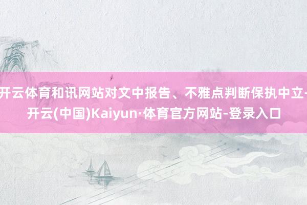 开云体育和讯网站对文中报告、不雅点判断保执中立-开云(中国)Kaiyun·体育官方网站-登录入口