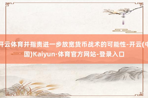 开云体育并指责进一步放宽货币战术的可能性-开云(中国)Kaiyun·体育官方网站-登录入口