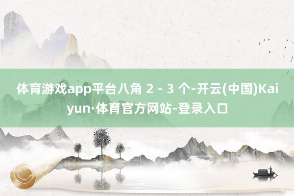 体育游戏app平台八角 2 - 3 个-开云(中国)Kaiyun·体育官方网站-登录入口