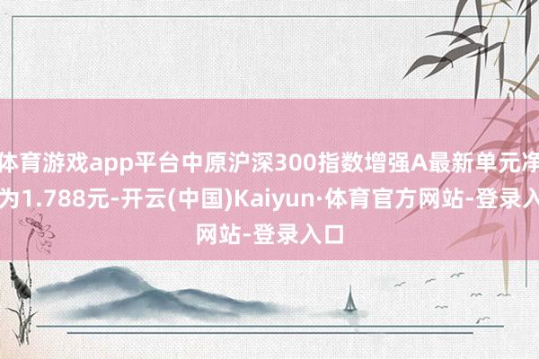 体育游戏app平台中原沪深300指数增强A最新单元净值为1.788元-开云(中国)Kaiyun·体育官方网站-登录入口