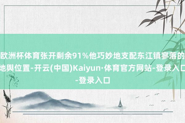 欧洲杯体育张开剩余91%他巧妙地支配东江镇寥落的地舆位置-开云(中国)Kaiyun·体育官方网站-登录入口