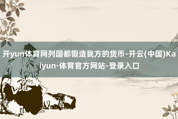 开yun体育网列国都锻造我方的货币-开云(中国)Kaiyun·体育官方网站-登录入口