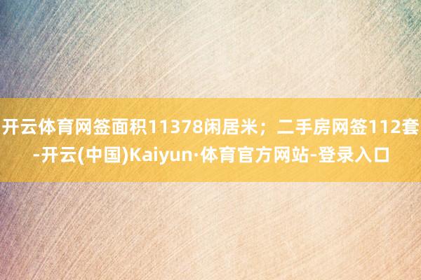 开云体育网签面积11378闲居米；二手房网签112套-开云(中国)Kaiyun·体育官方网站-登录入口