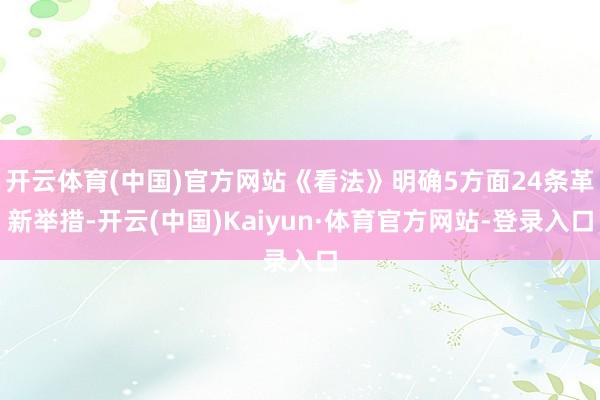 开云体育(中国)官方网站《看法》明确5方面24条革新举措-开云(中国)Kaiyun·体育官方网站-登录入口