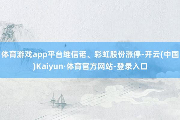 体育游戏app平台维信诺、彩虹股份涨停-开云(中国)Kaiyun·体育官方网站-登录入口