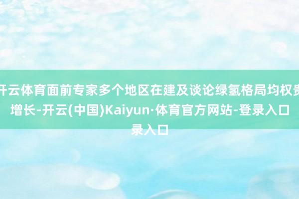 开云体育面前专家多个地区在建及谈论绿氢格局均权贵增长-开云(中国)Kaiyun·体育官方网站-登录入口