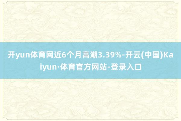 开yun体育网近6个月高潮3.39%-开云(中国)Kaiyun·体育官方网站-登录入口