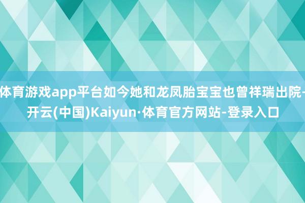 体育游戏app平台如今她和龙凤胎宝宝也曾祥瑞出院-开云(中国)Kaiyun·体育官方网站-登录入口