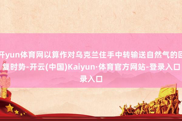 开yun体育网以算作对乌克兰住手中转输送自然气的回复时势-开云(中国)Kaiyun·体育官方网站-登录入口
