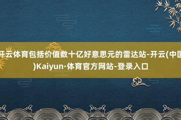 开云体育包括价值数十亿好意思元的雷达站-开云(中国)Kaiyun·体育官方网站-登录入口