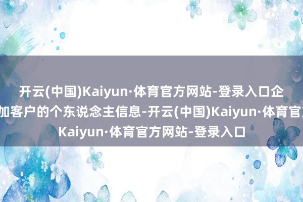 开云(中国)Kaiyun·体育官方网站-登录入口企业不错卤莽地添加客户的个东说念主信息-开云(中国)Kaiyun·体育官方网站-登录入口
