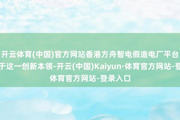 开云体育(中国)官方网站香港方舟智电假造电厂平台恰是基于这一创新本领-开云(中国)Kaiyun·体育官方网站-登录入口