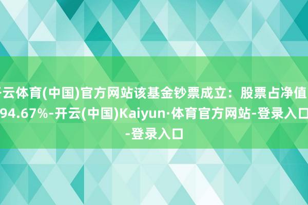 开云体育(中国)官方网站该基金钞票成立：股票占净值比94.67%-开云(中国)Kaiyun·体育官方网站-登录入口