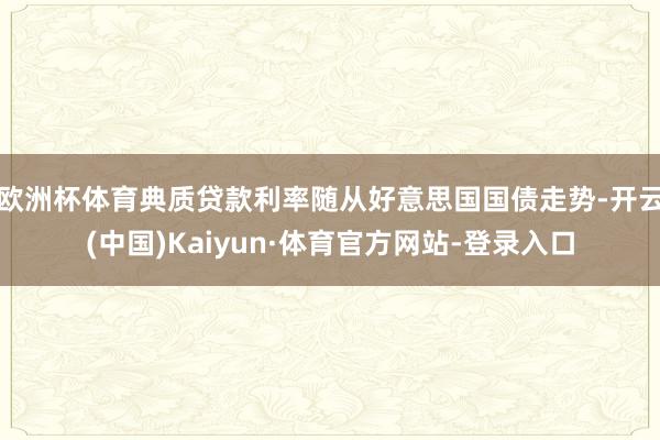 欧洲杯体育　　典质贷款利率随从好意思国国债走势-开云(中国)Kaiyun·体育官方网站-登录入口