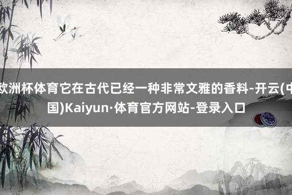 欧洲杯体育它在古代已经一种非常文雅的香料-开云(中国)Kaiyun·体育官方网站-登录入口
