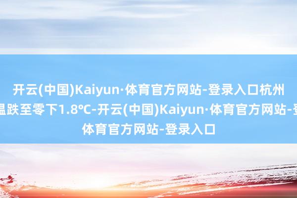 开云(中国)Kaiyun·体育官方网站-登录入口杭州最低气温跌至零下1.8℃-开云(中国)Kaiyun·体育官方网站-登录入口