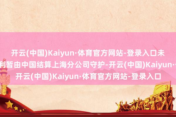 开云(中国)Kaiyun·体育官方网站-登录入口未办理指定往复的激动红利暂由中国结算上海分公司守护-开云(中国)Kaiyun·体育官方网站-登录入口