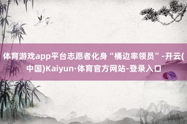 体育游戏app平台志愿者化身“桶边率领员”-开云(中国)Kaiyun·体育官方网站-登录入口