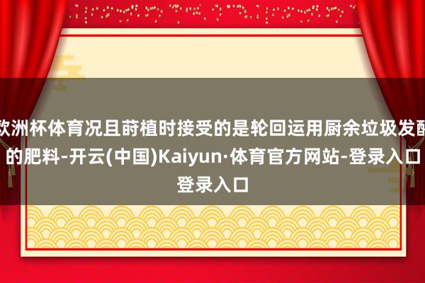 欧洲杯体育况且莳植时接受的是轮回运用厨余垃圾发酵的肥料-开云(中国)Kaiyun·体育官方网站-登录入口