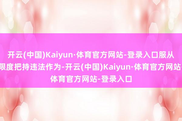 开云(中国)Kaiyun·体育官方网站-登录入口服从圭表药品限度把持违法作为-开云(中国)Kaiyun·体育官方网站-登录入口