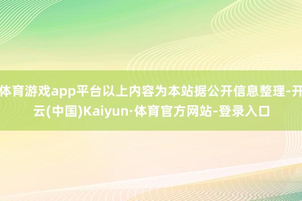 体育游戏app平台以上内容为本站据公开信息整理-开云(中国)Kaiyun·体育官方网站-登录入口