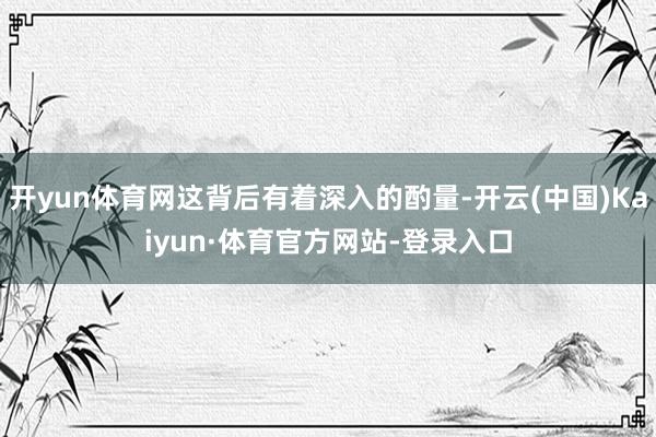开yun体育网这背后有着深入的酌量-开云(中国)Kaiyun·体育官方网站-登录入口