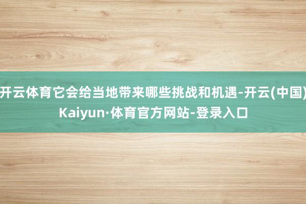开云体育它会给当地带来哪些挑战和机遇-开云(中国)Kaiyun·体育官方网站-登录入口