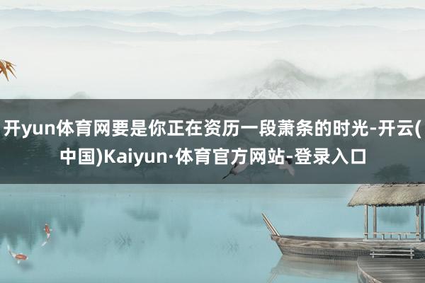 开yun体育网要是你正在资历一段萧条的时光-开云(中国)Kaiyun·体育官方网站-登录入口